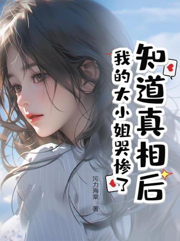 知道真相后，我的大小姐哭惨了知道真相后，我的大小姐哭惨了